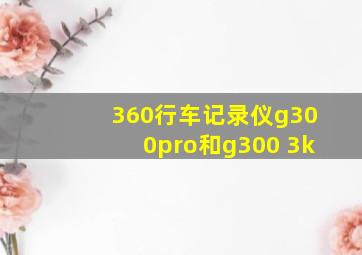 360行车记录仪g300pro和g300 3k